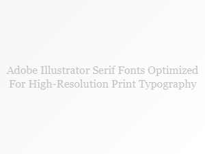 Optimized Serif Fonts for High-Resolution Print in Illustrator